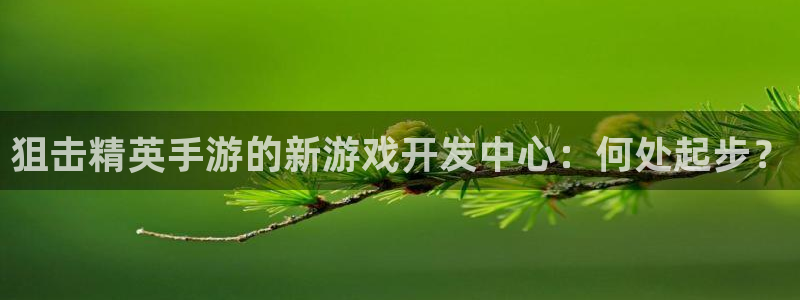三牛娱乐官网登录入口下载苹果：狙击精英手游的新游戏开发中心：